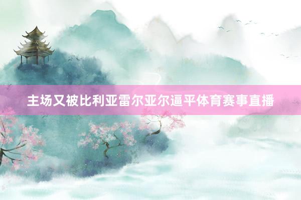 主场又被比利亚雷尔亚尔逼平体育赛事直播