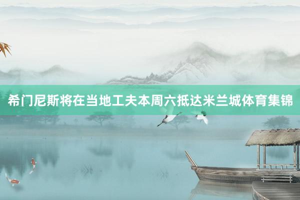 希门尼斯将在当地工夫本周六抵达米兰城体育集锦