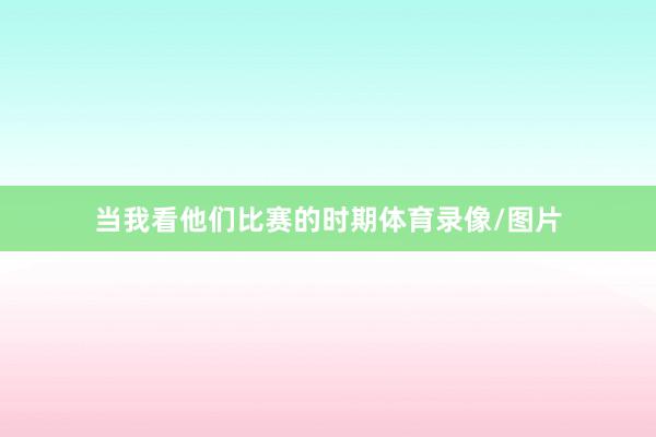 当我看他们比赛的时期体育录像/图片