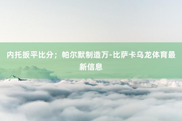内托扳平比分；帕尔默制造万-比萨卡乌龙体育最新信息
