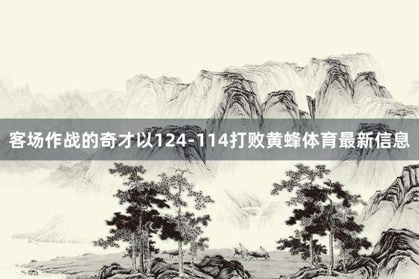 客场作战的奇才以124-114打败黄蜂体育最新信息