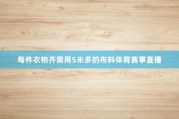 每件衣物齐需用5米多的布料体育赛事直播