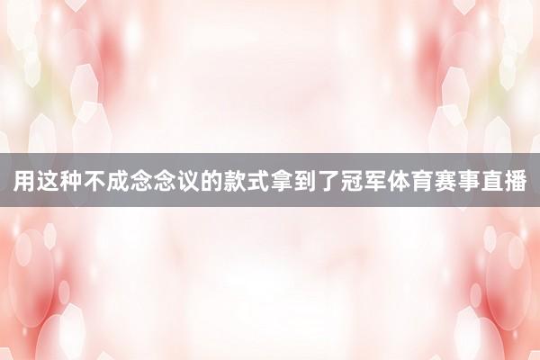 用这种不成念念议的款式拿到了冠军体育赛事直播