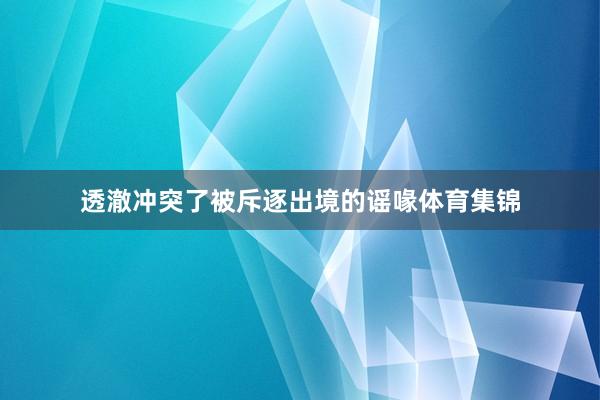 透澈冲突了被斥逐出境的谣喙体育集锦