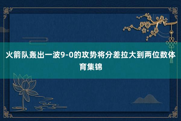 火箭队轰出一波9-0的攻势将分差拉大到两位数体育集锦