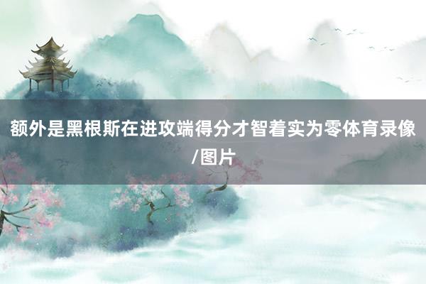 额外是黑根斯在进攻端得分才智着实为零体育录像/图片
