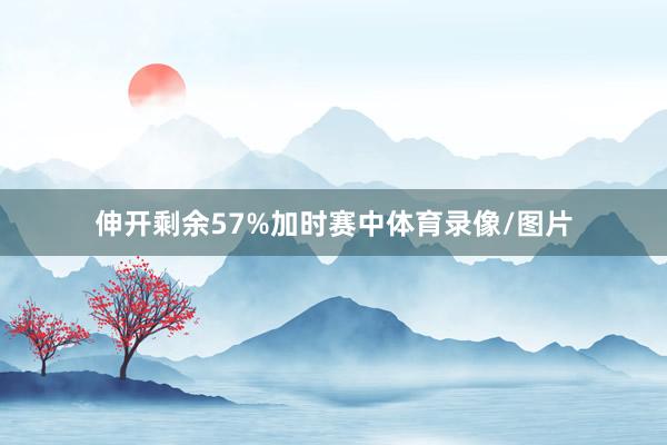 伸开剩余57%加时赛中体育录像/图片