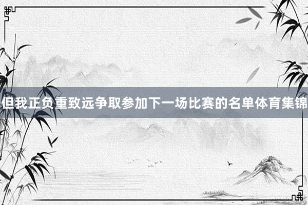 但我正负重致远争取参加下一场比赛的名单体育集锦