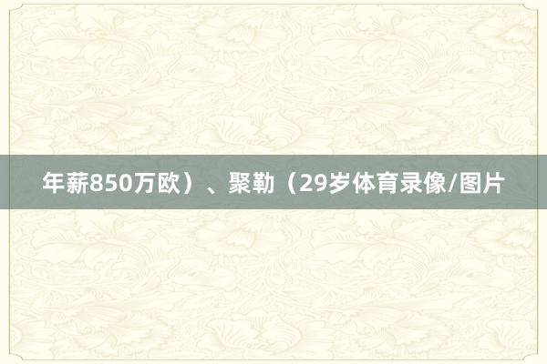 年薪850万欧）、聚勒（29岁体育录像/图片