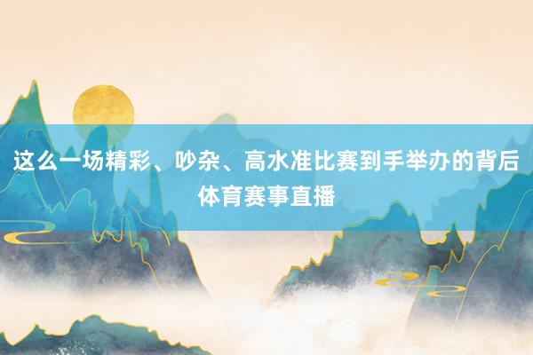 这么一场精彩、吵杂、高水准比赛到手举办的背后体育赛事直播