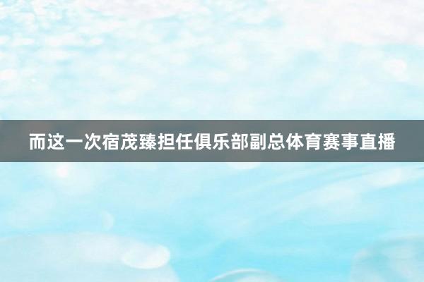 而这一次宿茂臻担任俱乐部副总体育赛事直播