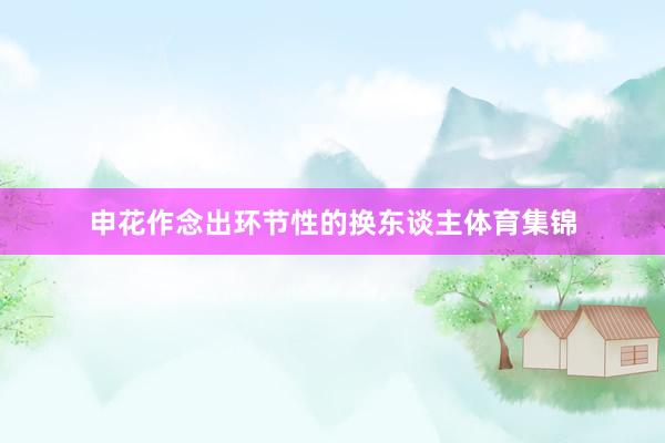申花作念出环节性的换东谈主体育集锦