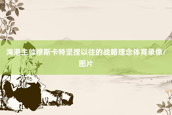 海港主帅穆斯卡特坚捏以往的战略理念体育录像/图片
