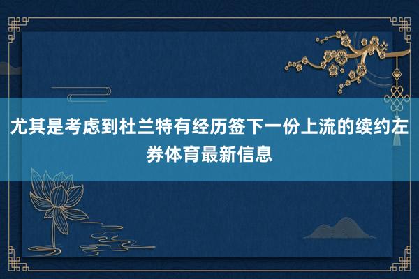 尤其是考虑到杜兰特有经历签下一份上流的续约左券体育最新信息