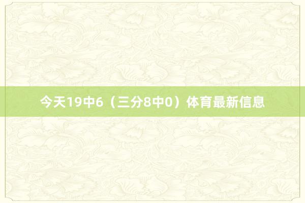 今天19中6（三分8中0）体育最新信息