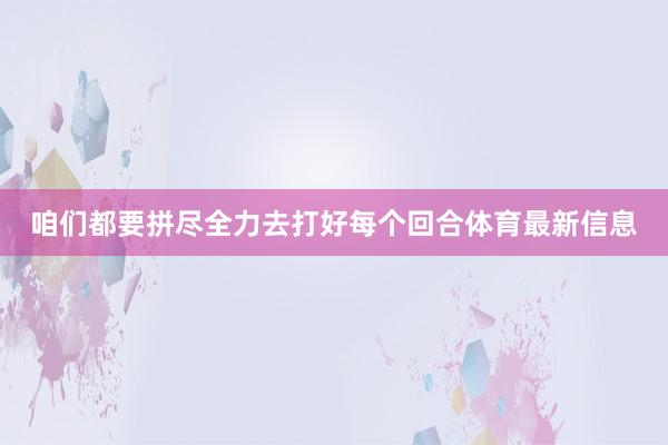 咱们都要拼尽全力去打好每个回合体育最新信息