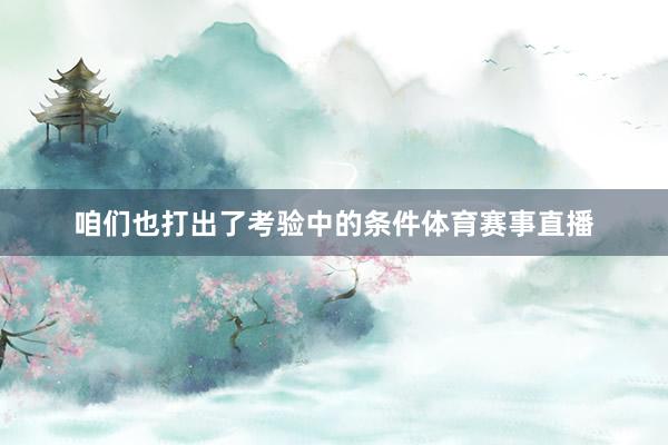 咱们也打出了考验中的条件体育赛事直播