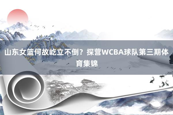 山东女篮何故屹立不倒？探营WCBA球队第三期体育集锦