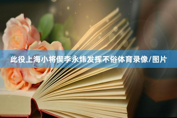 此役上海小将偰李永炜发挥不俗体育录像/图片