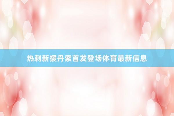 热刺新援丹索首发登场体育最新信息