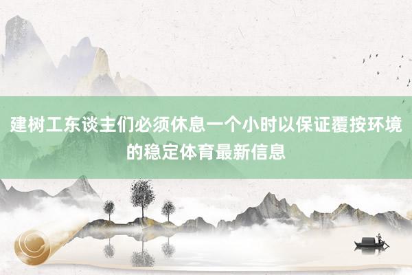 建树工东谈主们必须休息一个小时以保证覆按环境的稳定体育最新信息