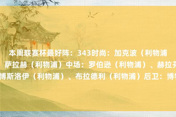 本周联赛杯最好阵：343时尚：加克波（利物浦）、努涅斯（利物浦）、萨拉赫（利物浦）中场：罗伯逊（利物浦）、赫拉芬贝赫（利物浦）、索博斯洛伊（利物浦）、布拉德利（利物浦）后卫：博特曼（纽卡）、范迪克（利物浦）、丹-伯恩（纽卡）门将：杜布拉夫卡（纽卡）    体育录像/图片