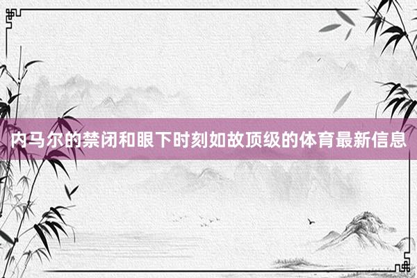内马尔的禁闭和眼下时刻如故顶级的体育最新信息