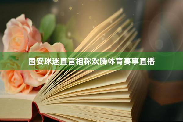 国安球迷直言相称欢腾体育赛事直播