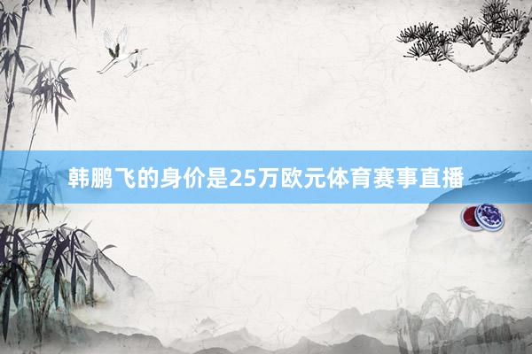 韩鹏飞的身价是25万欧元体育赛事直播