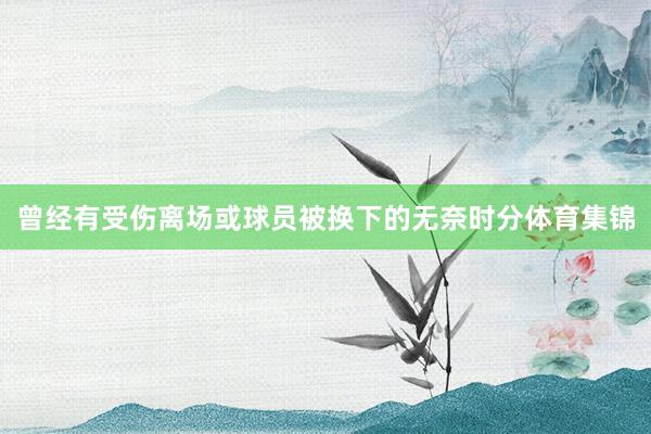 曾经有受伤离场或球员被换下的无奈时分体育集锦