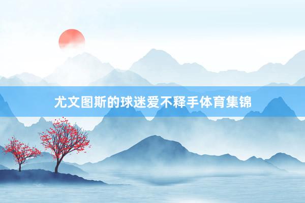 尤文图斯的球迷爱不释手体育集锦