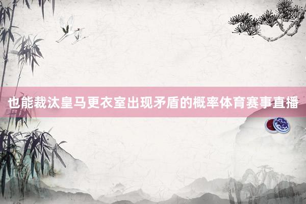 也能裁汰皇马更衣室出现矛盾的概率体育赛事直播