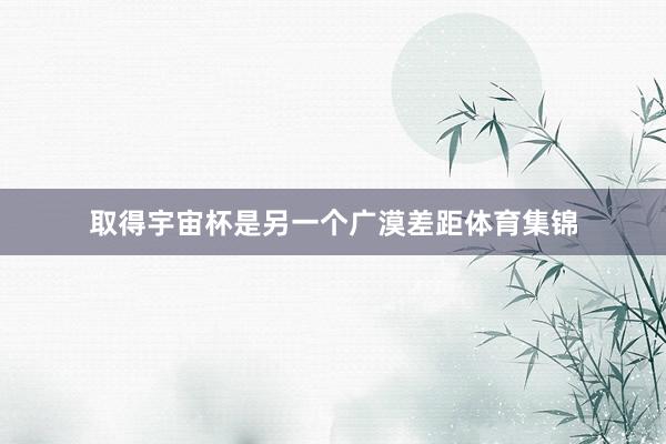 取得宇宙杯是另一个广漠差距体育集锦