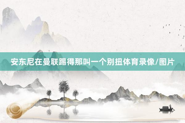 安东尼在曼联踢得那叫一个别扭体育录像/图片