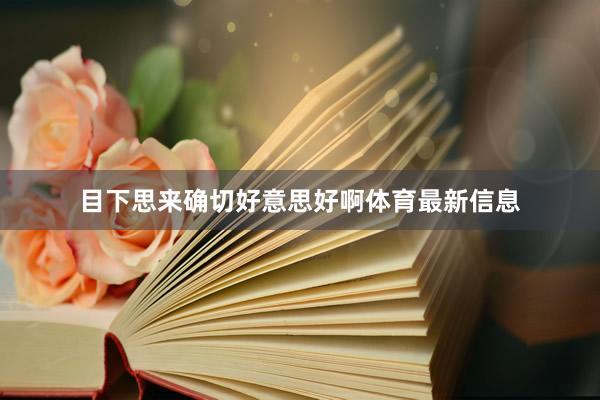目下思来确切好意思好啊体育最新信息