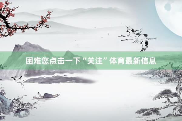 困难您点击一下“关注”体育最新信息