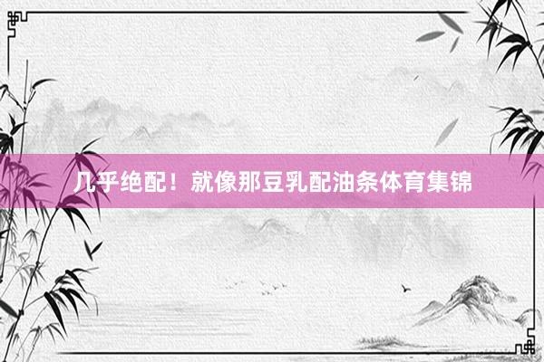 几乎绝配！就像那豆乳配油条体育集锦