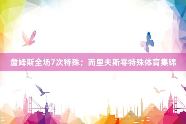 詹姆斯全场7次特殊；而里夫斯零特殊体育集锦