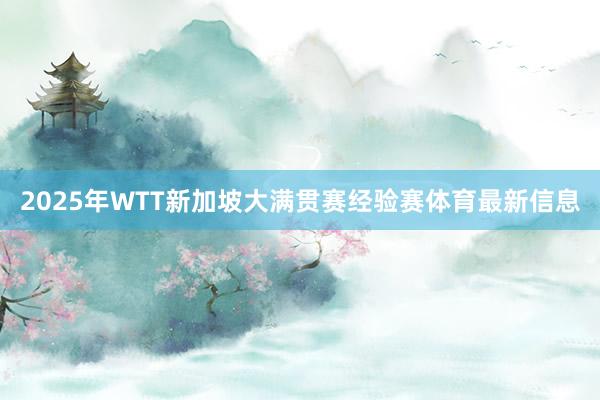 2025年WTT新加坡大满贯赛经验赛体育最新信息