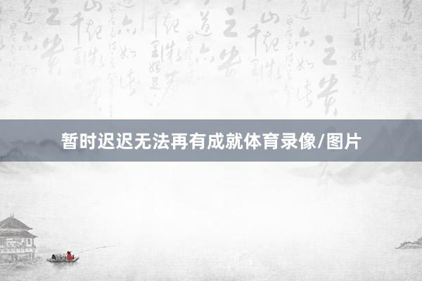 暂时迟迟无法再有成就体育录像/图片