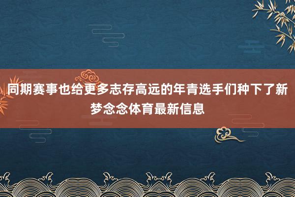 同期赛事也给更多志存高远的年青选手们种下了新梦念念体育最新信息