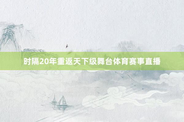 时隔20年重返天下级舞台体育赛事直播