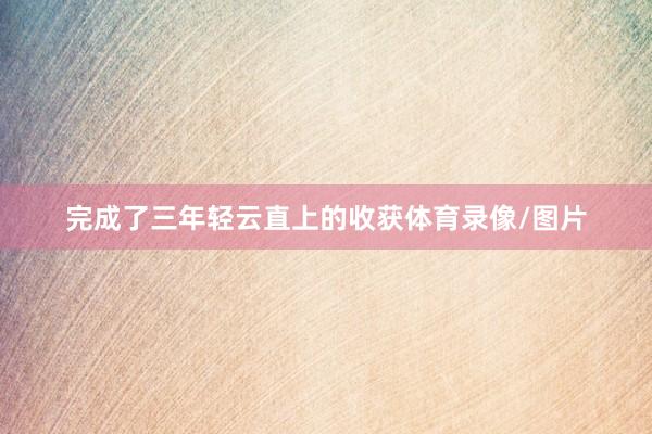完成了三年轻云直上的收获体育录像/图片
