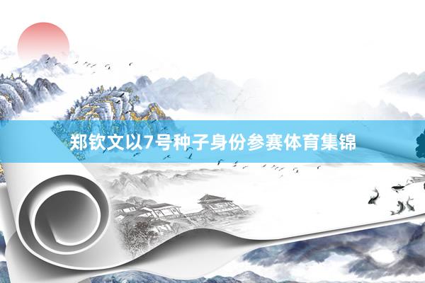郑钦文以7号种子身份参赛体育集锦