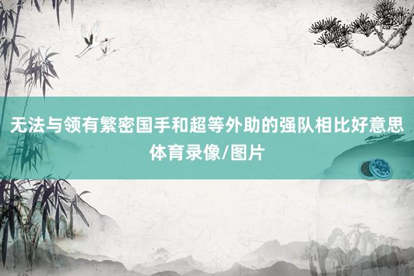 无法与领有繁密国手和超等外助的强队相比好意思体育录像/图片