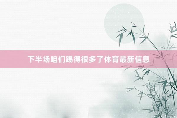 下半场咱们踢得很多了体育最新信息