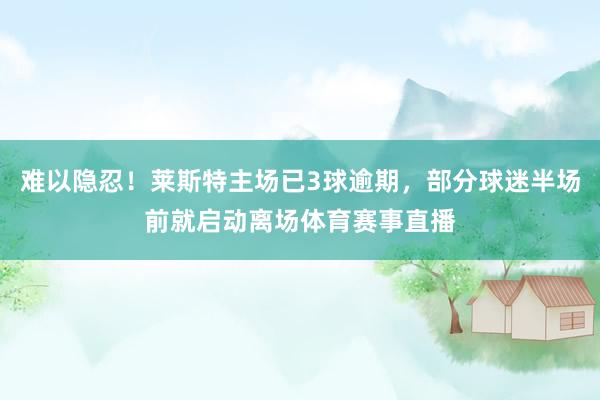 难以隐忍！莱斯特主场已3球逾期，部分球迷半场前就启动离场体育赛事直播