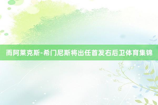 而阿莱克斯-希门尼斯将出任首发右后卫体育集锦