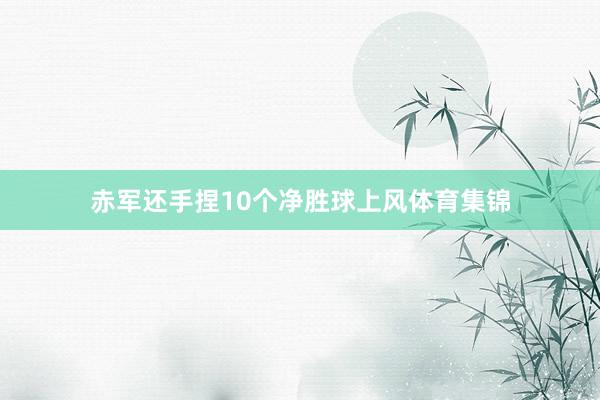 赤军还手捏10个净胜球上风体育集锦