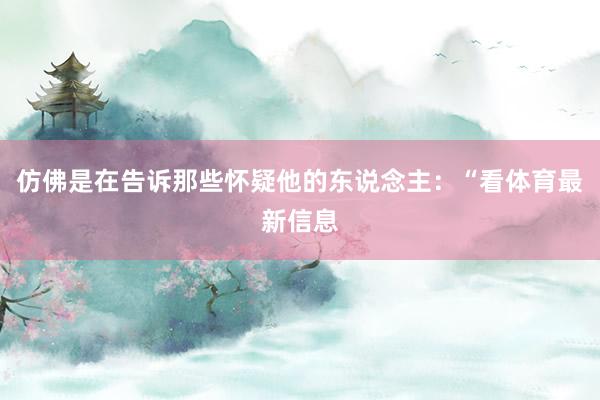仿佛是在告诉那些怀疑他的东说念主：“看体育最新信息